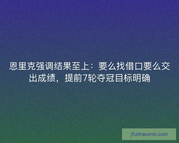 恩里克强调结果至上:要么找借口要么交出成绩,提前7轮夺冠目标明确 恩里克强调结果至上:要么找借口要么交出成绩,提前7轮夺冠目标明确
