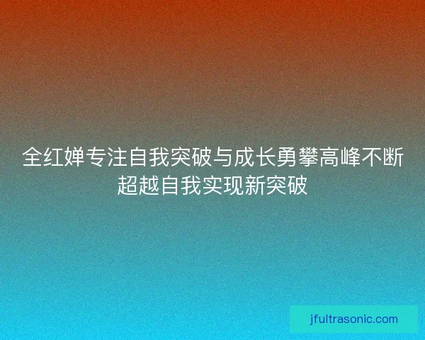 全红婵专注自我突破与成长勇攀高峰不断超越自我实现新突破
