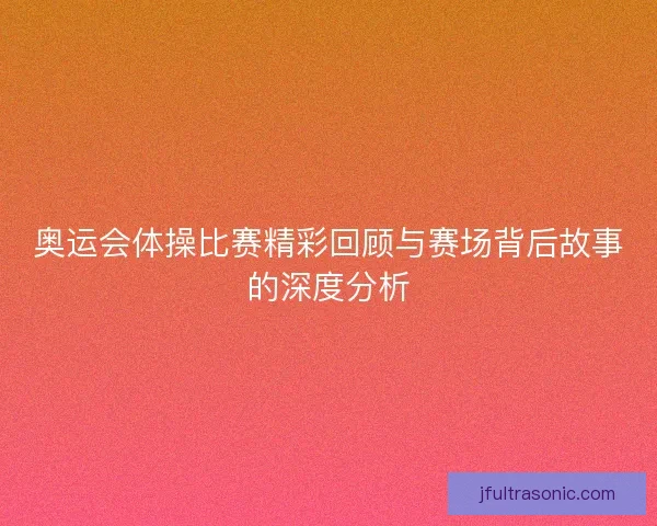 奥运会体操比赛精彩回顾与赛场背后故事的深度分析