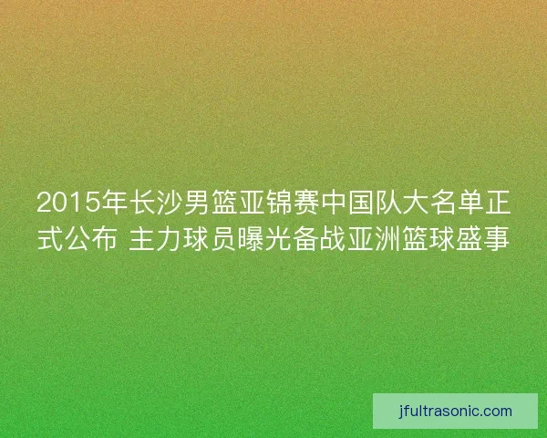 2015年长沙男篮亚锦赛中国队大名单正式公布 主力球员曝光备战亚洲篮球盛事