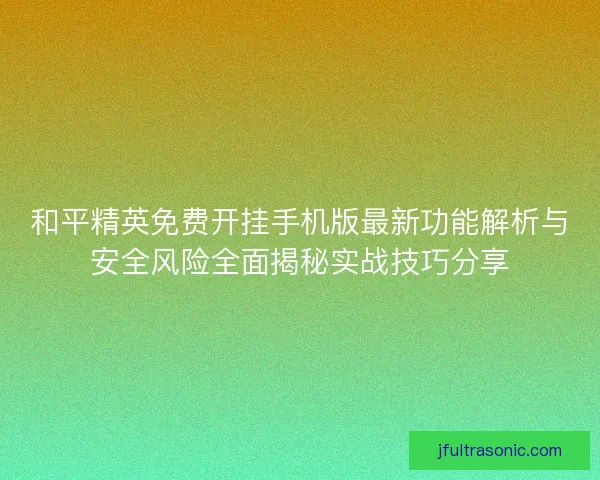 和平精英免费开挂手机版最新功能解析与安全风险全面揭秘实战技巧分享