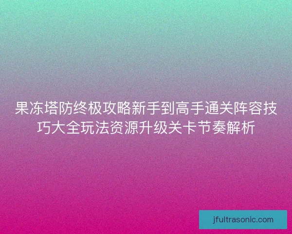 果冻塔防终极攻略新手到高手通关阵容技巧大全玩法资源升级关卡节奏解析
