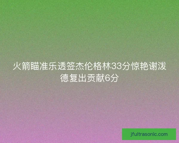 火箭瞄准乐透签杰伦格林33分惊艳谢泼德复出贡献6分