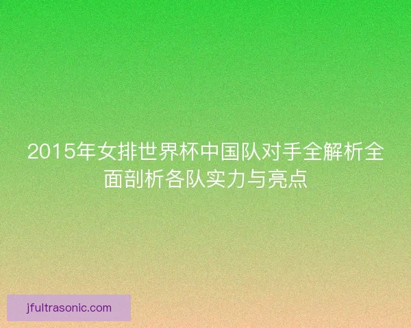 2015年女排世界杯中国队对手全解析全面剖析各队实力与亮点