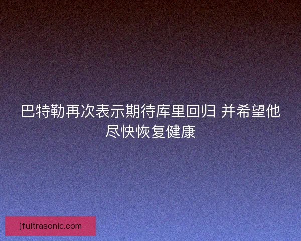 巴特勒再次表示期待库里回归 并希望他尽快恢复健康 巴特勒再次表示期待库里回归 并希望他尽快恢复健康
