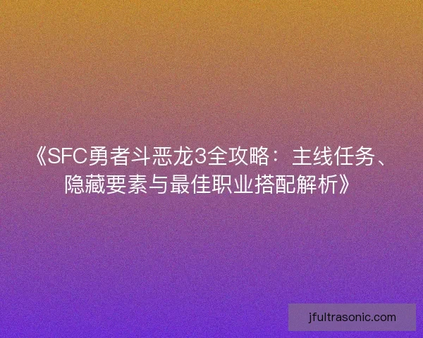 《SFC勇者斗恶龙3全攻略：主线任务、隐藏要素与最佳职业搭配解析》