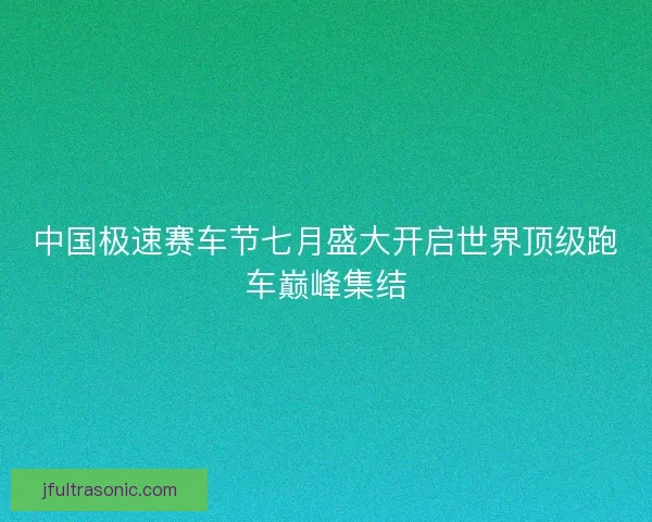中国极速赛车节七月盛大开启世界顶级跑车巅峰集结