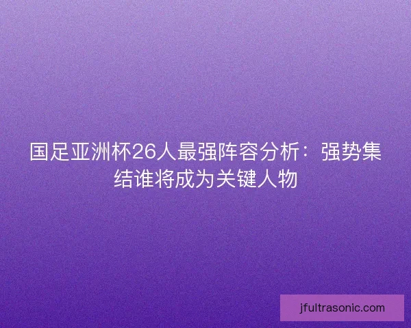 国足亚洲杯26人最强阵容分析：强势集结谁将成为关键人物