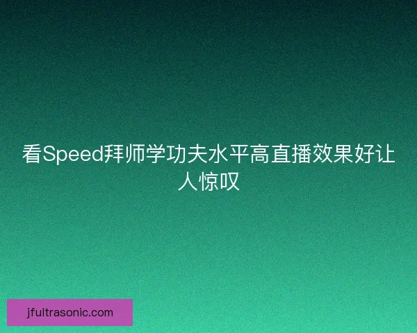 看Speed拜师学功夫水平高直播效果好让人惊叹