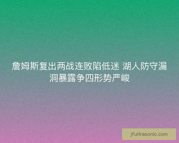 詹姆斯复出两战连败陷低迷 湖人防守漏洞暴露争四形势严峻
