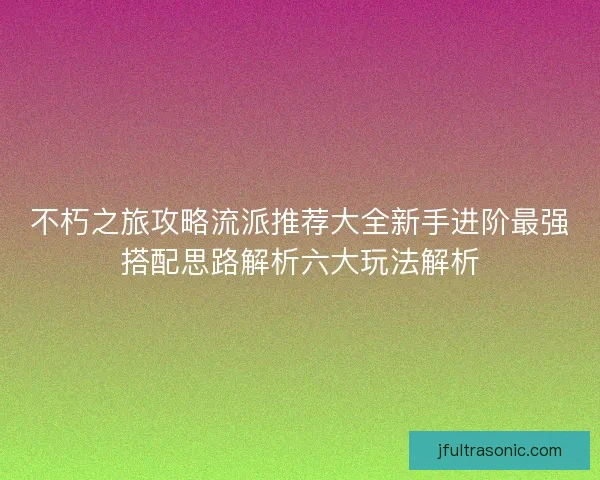 不朽之旅攻略流派推荐大全新手进阶最强搭配思路解析六大玩法解析