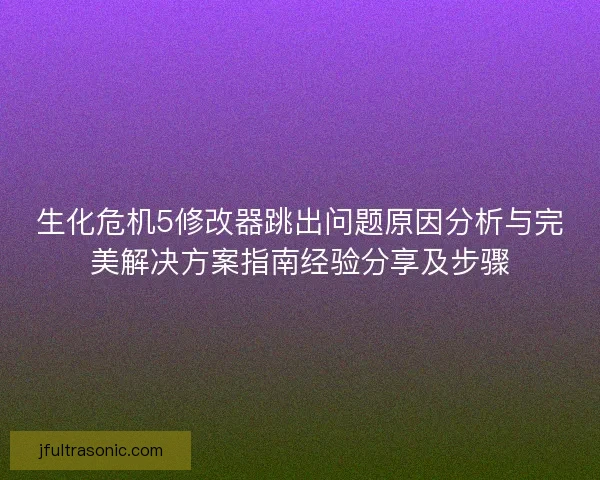 生化危机5修改器跳出问题原因分析与完美解决方案指南经验分享及步骤