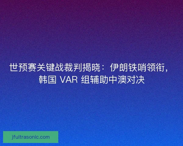 世预赛关键战裁判揭晓：伊朗铁哨领衔，韩国 VAR 组辅助中澳对决