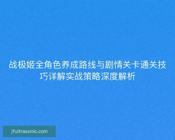战极姬全角色养成路线与剧情关卡通关技巧详解实战策略深度解析 战极姬全角色养成路线与剧情关卡通关技巧详解实战策略深度解析