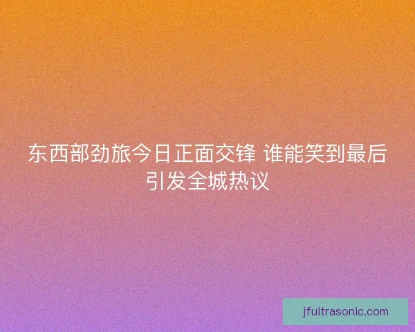 东西部劲旅今日正面交锋 谁能笑到最后引发全城热议