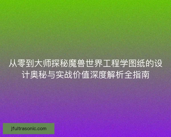 从零到大师探秘魔兽世界工程学图纸的设计奥秘与实战价值深度解析全指南