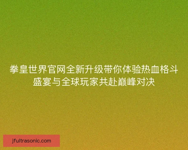 拳皇世界官网全新升级带你体验热血格斗盛宴与全球玩家共赴巅峰对决 拳皇世界官网全新升级带你体验热血格斗盛宴与全球玩家共赴巅峰对决