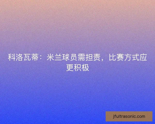 科洛瓦蒂:米兰球员需担责,比赛方式应更积极 科洛瓦蒂:米兰球员需担责,比赛方式应更积极