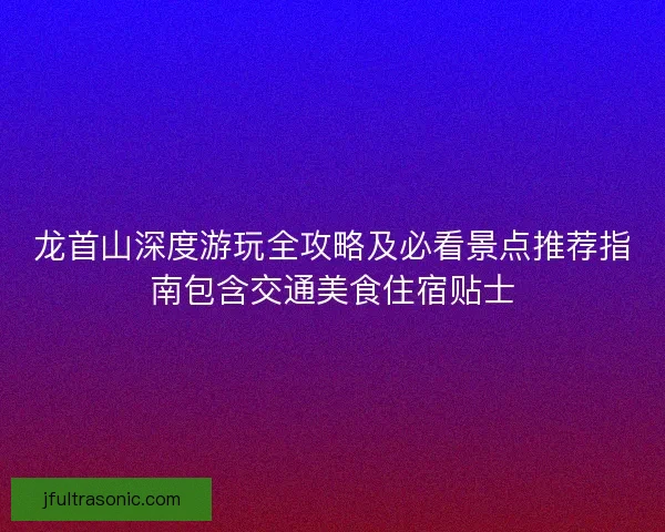 龙首山深度游玩全攻略及必看景点推荐指南包含交通美食住宿贴士 龙首山深度游玩全攻略及必看景点推荐指南包含交通美食住宿贴士