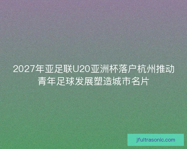 2027年亚足联U20亚洲杯落户杭州推动青年足球发展塑造城市名片