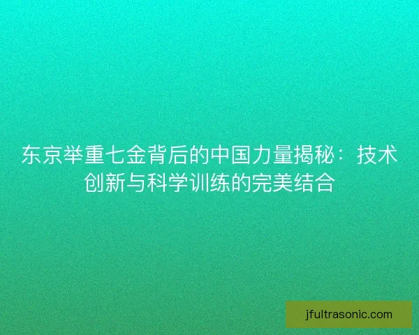 东京举重七金背后的中国力量揭秘：技术创新与科学训练的完美结合