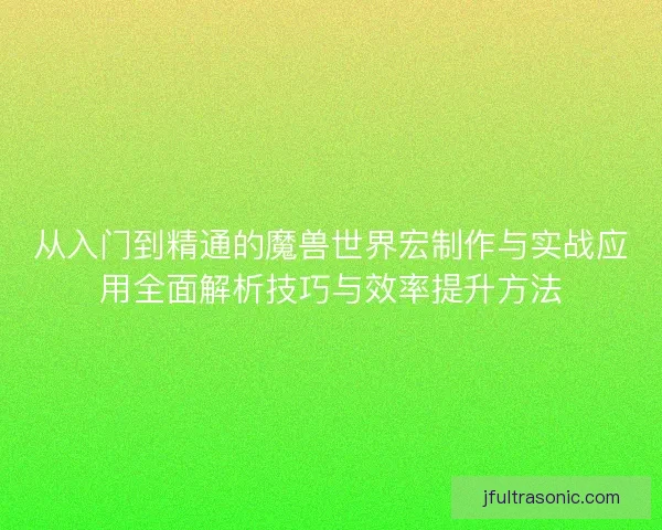 从入门到精通的魔兽世界宏制作与实战应用全面解析技巧与效率提升方法