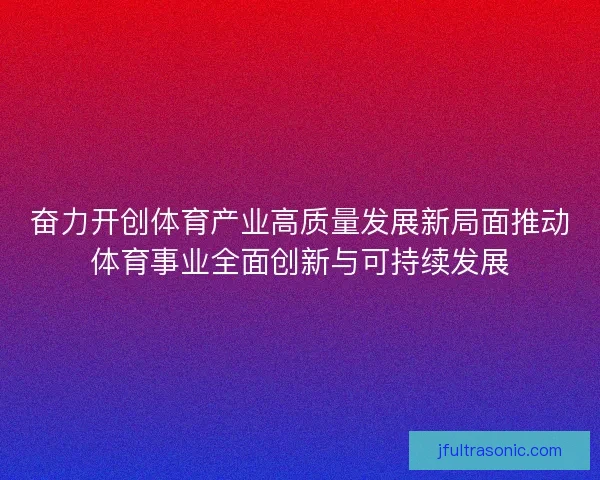 奋力开创体育产业高质量发展新局面推动体育事业全面创新与可持续发展