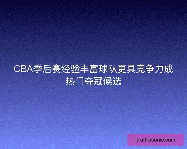 CBA季后赛经验丰富球队更具竞争力成热门夺冠候选
