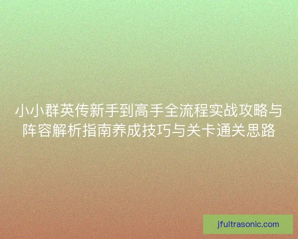 小小群英传新手到高手全流程实战攻略与阵容解析指南养成技巧与关卡通关思路